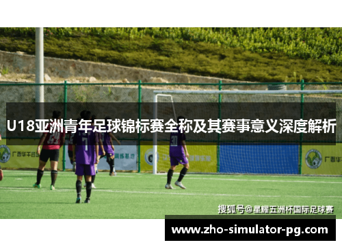 U18亚洲青年足球锦标赛全称及其赛事意义深度解析 U18亚洲青年足球锦标赛全称及其赛事意义深度解析