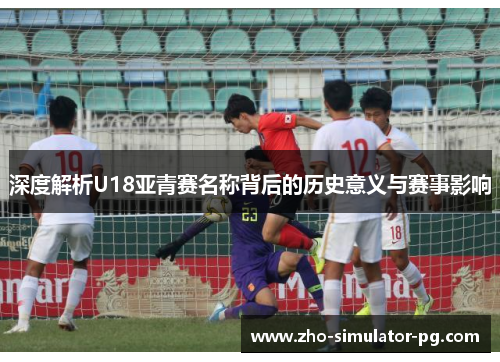 深度解析U18亚青赛名称背后的历史意义与赛事影响 深度解析U18亚青赛名称背后的历史意义与赛事影响