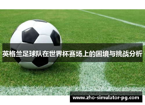 英格兰足球队在世界杯赛场上的困境与挑战分析