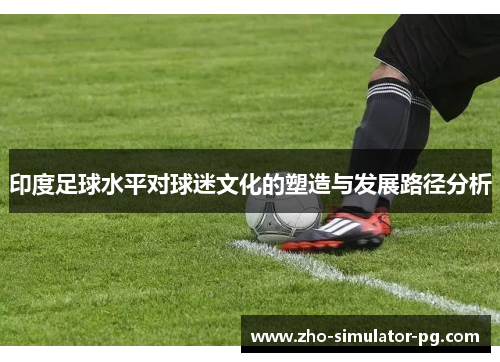 印度足球水平对球迷文化的塑造与发展路径分析 印度足球水平对球迷文化的塑造与发展路径分析