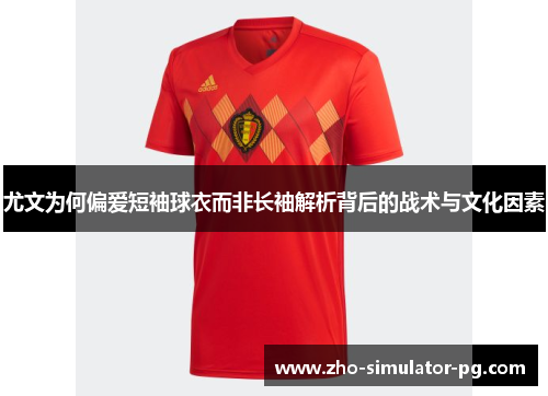 尤文为何偏爱短袖球衣而非长袖解析背后的战术与文化因素