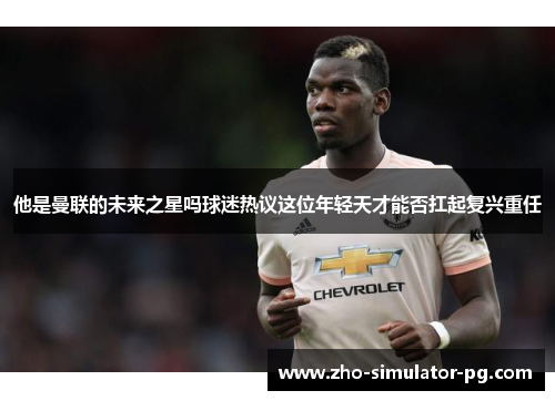 他是曼联的未来之星吗球迷热议这位年轻天才能否扛起复兴重任 他是曼联的未来之星吗球迷热议这位年轻天才能否扛起复兴重任