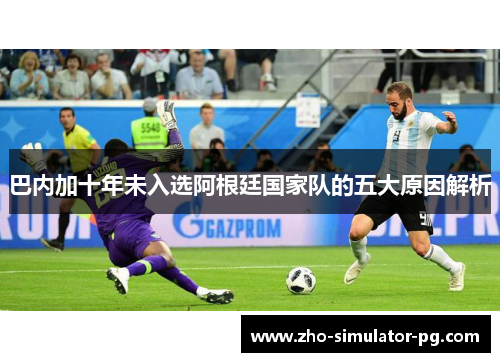 巴内加十年未入选阿根廷国家队的五大原因解析 巴内加十年未入选阿根廷国家队的五大原因解析