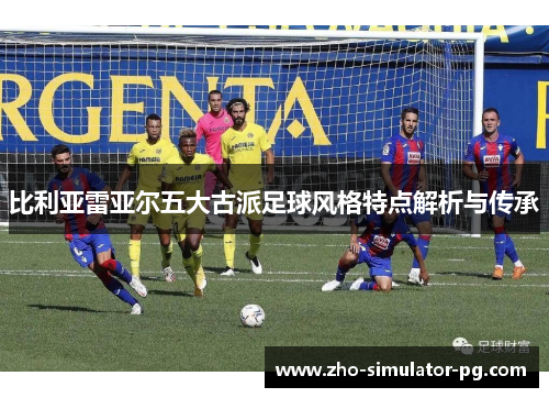 比利亚雷亚尔五大古派足球风格特点解析与传承