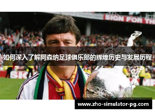 如何深入了解阿森纳足球俱乐部的辉煌历史与发展历程