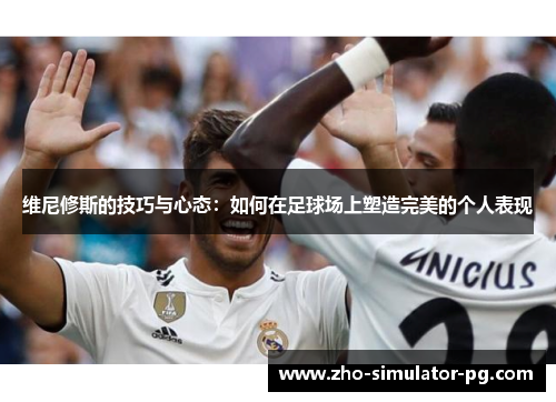 维尼修斯的技巧与心态:如何在足球场上塑造完美的个人表现 维尼修斯的技巧与心态:如何在足球场上塑造完美的个人表现