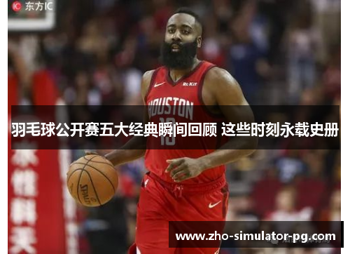 羽毛球公开赛五大经典瞬间回顾 这些时刻永载史册 羽毛球公开赛五大经典瞬间回顾 这些时刻永载史册