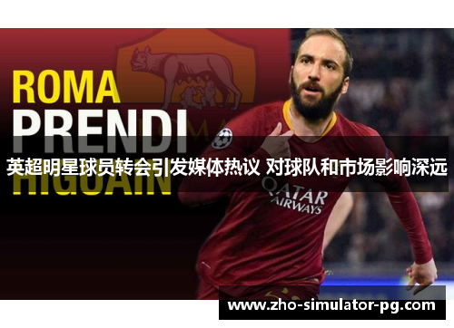 英超明星球员转会引发媒体热议 对球队和市场影响深远 英超明星球员转会引发媒体热议 对球队和市场影响深远