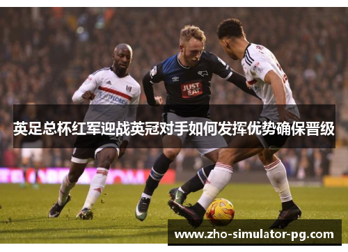 英足总杯红军迎战英冠对手如何发挥优势确保晋级