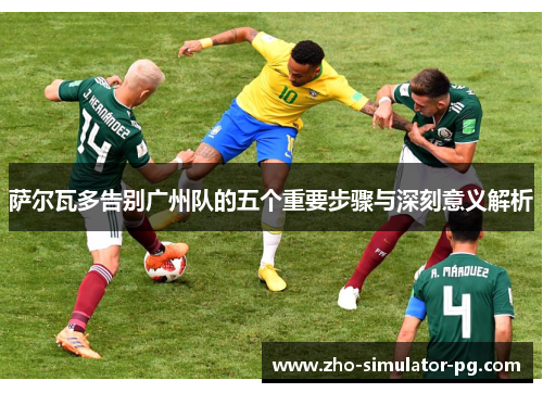 萨尔瓦多告别广州队的五个重要步骤与深刻意义解析 萨尔瓦多告别广州队的五个重要步骤与深刻意义解析