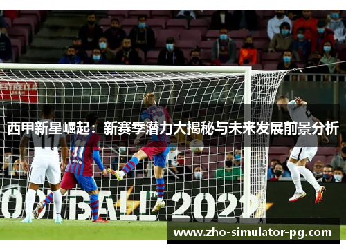 西甲新星崛起：新赛季潜力大揭秘与未来发展前景分析