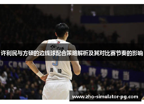 许利民与方硕的边线球配合策略解析及其对比赛节奏的影响 许利民与方硕的边线球配合策略解析及其对比赛节奏的影响