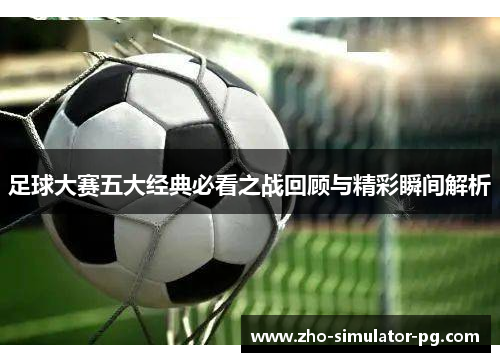 足球大赛五大经典必看之战回顾与精彩瞬间解析