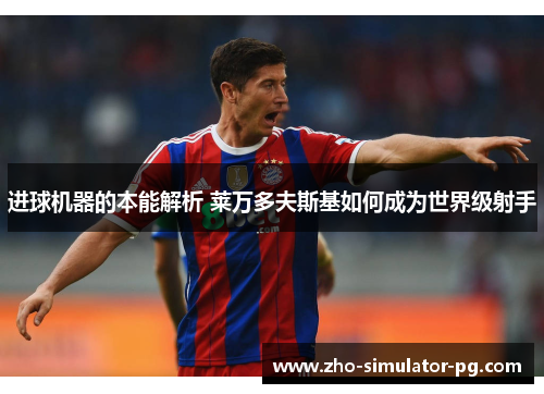 进球机器的本能解析 莱万多夫斯基如何成为世界级射手 进球机器的本能解析 莱万多夫斯基如何成为世界级射手