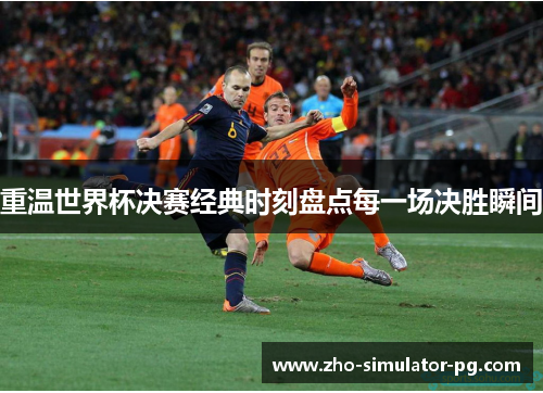 重温世界杯决赛经典时刻盘点每一场决胜瞬间 重温世界杯决赛经典时刻盘点每一场决胜瞬间