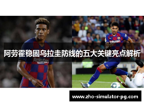 阿劳霍稳固乌拉圭防线的五大关键亮点解析 阿劳霍稳固乌拉圭防线的五大关键亮点解析