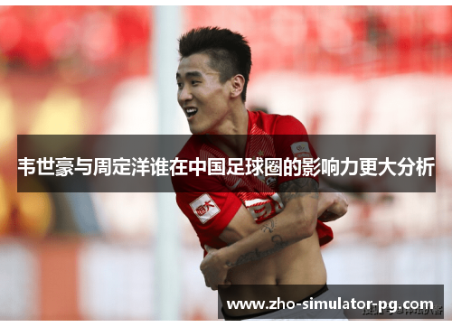 韦世豪与周定洋谁在中国足球圈的影响力更大分析 韦世豪与周定洋谁在中国足球圈的影响力更大分析