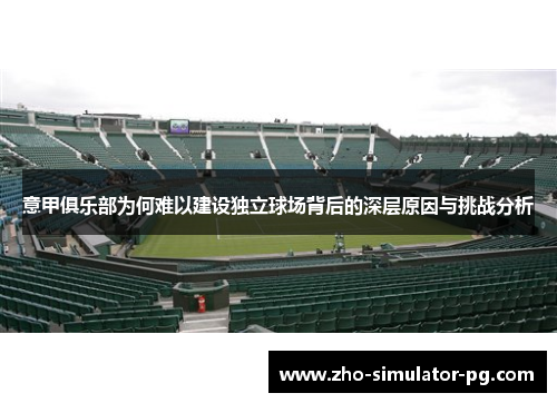 意甲俱乐部为何难以建设独立球场背后的深层原因与挑战分析 意甲俱乐部为何难以建设独立球场背后的深层原因与挑战分析