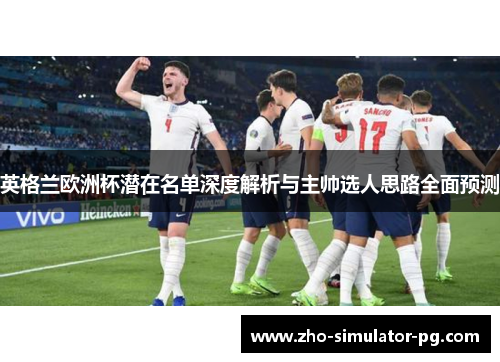英格兰欧洲杯潜在名单深度解析与主帅选人思路全面预测 英格兰欧洲杯潜在名单深度解析与主帅选人思路全面预测