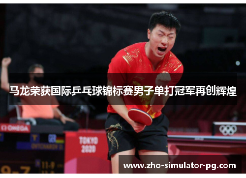 马龙荣获国际乒乓球锦标赛男子单打冠军再创辉煌
