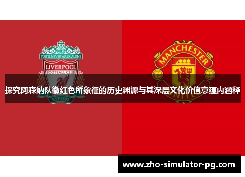 探究阿森纳队徽红色所象征的历史渊源与其深层文化价值意蕴内涵释 探究阿森纳队徽红色所象征的历史渊源与其深层文化价值意蕴内涵释