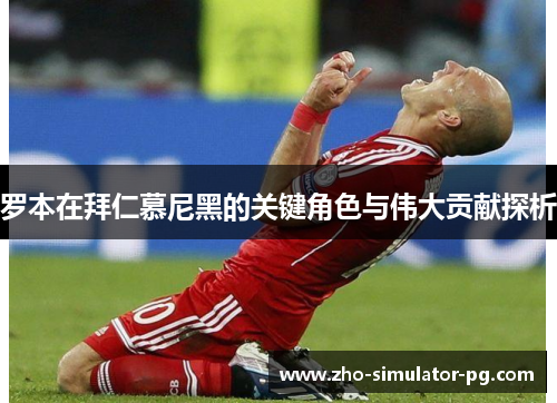 罗本在拜仁慕尼黑的关键角色与伟大贡献探析