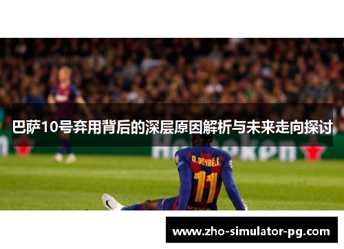 巴萨10号弃用背后的深层原因解析与未来走向探讨 巴萨10号弃用背后的深层原因解析与未来走向探讨