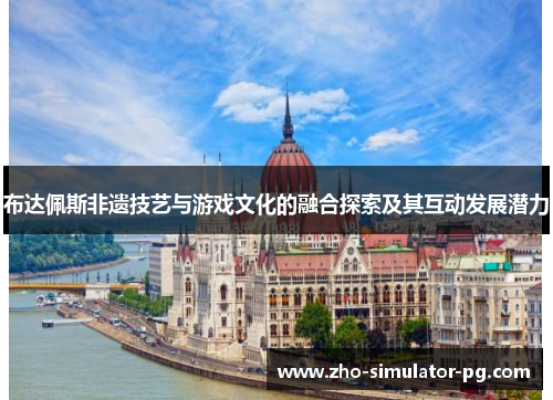 布达佩斯非遗技艺与游戏文化的融合探索及其互动发展潜力 布达佩斯非遗技艺与游戏文化的融合探索及其互动发展潜力