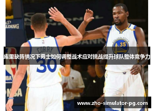 库里缺阵情况下勇士如何调整战术应对挑战提升球队整体竞争力 库里缺阵情况下勇士如何调整战术应对挑战提升球队整体竞争力