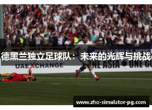 德黑兰独立足球队:未来的光辉与挑战 德黑兰独立足球队:未来的光辉与挑战