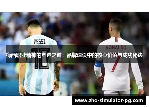 梅西职业精神的塑造之道：品牌建设中的核心价值与成功秘诀