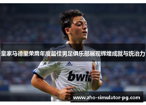 皇家马德里荣膺年度最佳男足俱乐部展现辉煌成就与统治力