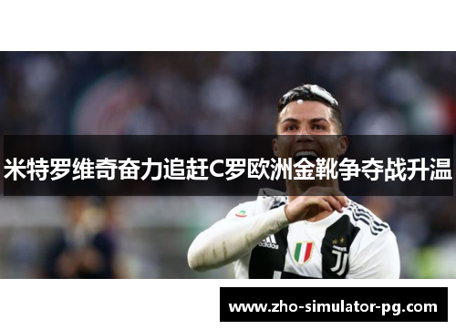米特罗维奇奋力追赶C罗欧洲金靴争夺战升温