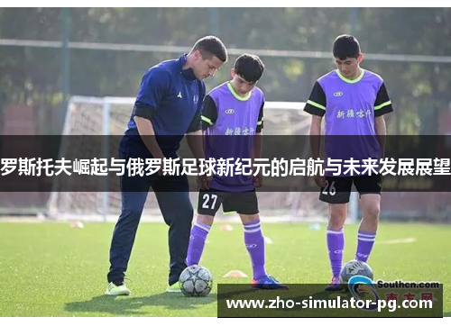 罗斯托夫崛起与俄罗斯足球新纪元的启航与未来发展展望