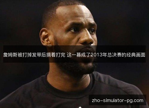 詹姆斯被打掉发带后摘着打完 这一幕成了2013年总决赛的经典画面